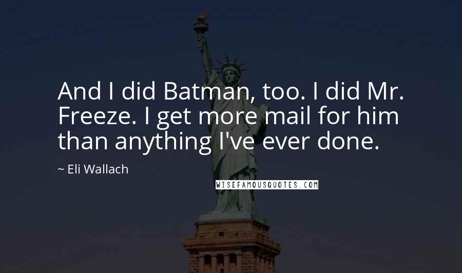 Eli Wallach Quotes: And I did Batman, too. I did Mr. Freeze. I get more mail for him than anything I've ever done.