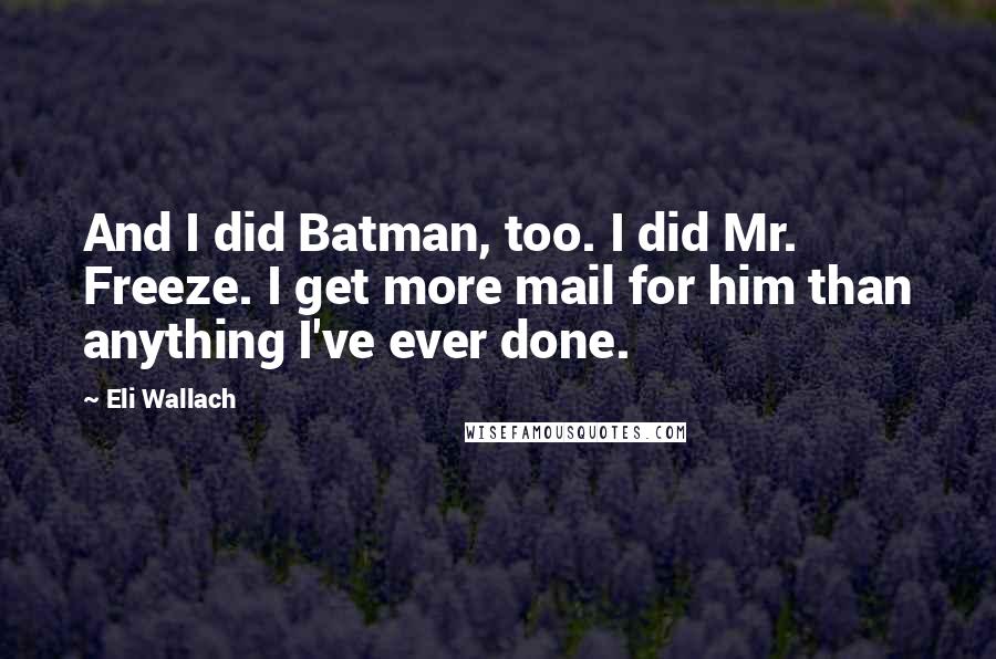 Eli Wallach Quotes: And I did Batman, too. I did Mr. Freeze. I get more mail for him than anything I've ever done.