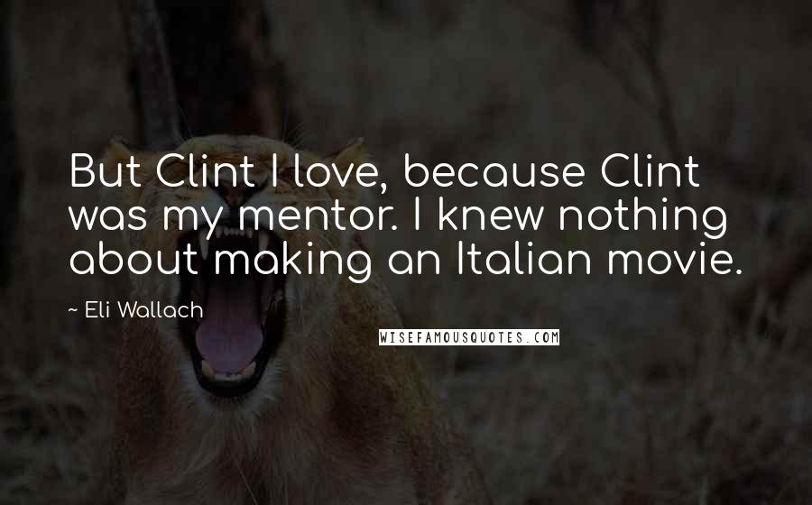 Eli Wallach Quotes: But Clint I love, because Clint was my mentor. I knew nothing about making an Italian movie.