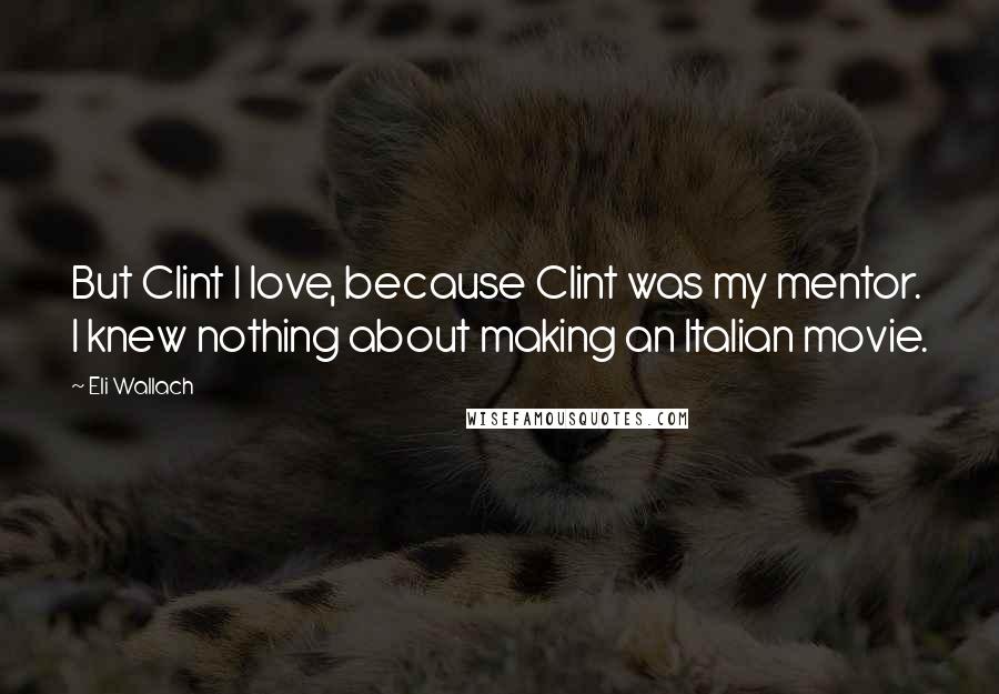 Eli Wallach Quotes: But Clint I love, because Clint was my mentor. I knew nothing about making an Italian movie.