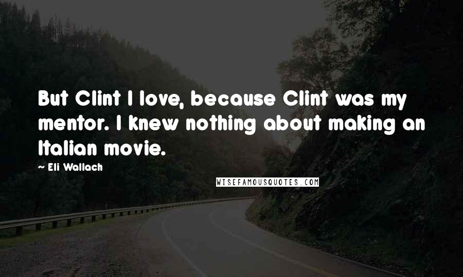 Eli Wallach Quotes: But Clint I love, because Clint was my mentor. I knew nothing about making an Italian movie.