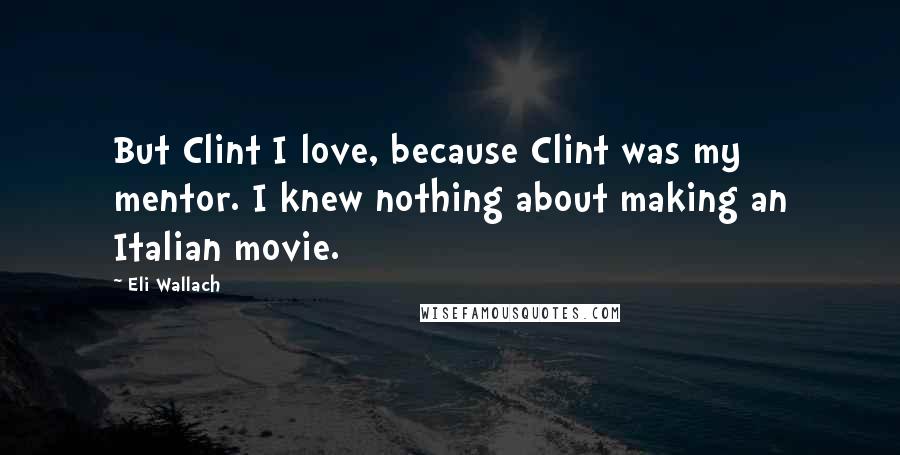 Eli Wallach Quotes: But Clint I love, because Clint was my mentor. I knew nothing about making an Italian movie.