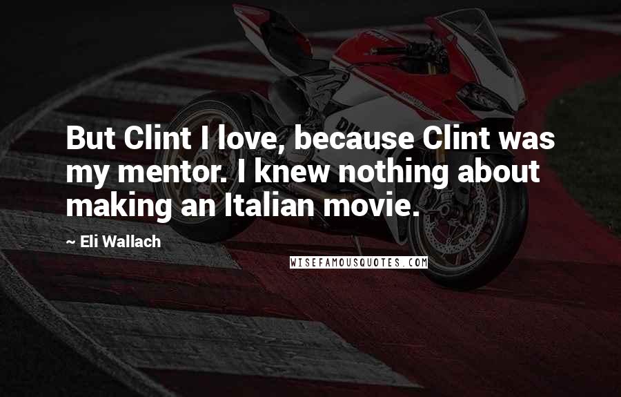 Eli Wallach Quotes: But Clint I love, because Clint was my mentor. I knew nothing about making an Italian movie.