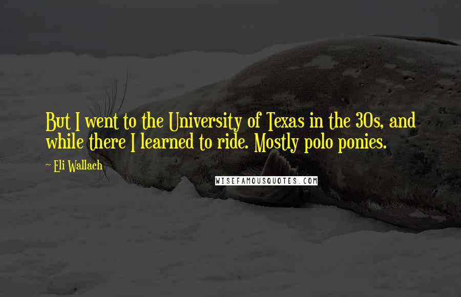 Eli Wallach Quotes: But I went to the University of Texas in the 30s, and while there I learned to ride. Mostly polo ponies.