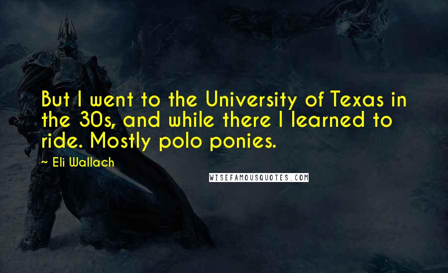 Eli Wallach Quotes: But I went to the University of Texas in the 30s, and while there I learned to ride. Mostly polo ponies.