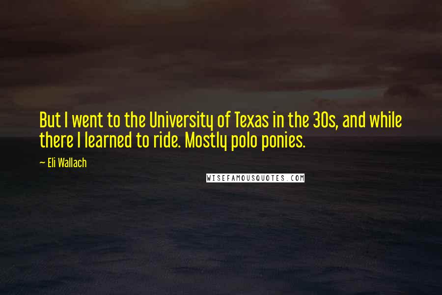 Eli Wallach Quotes: But I went to the University of Texas in the 30s, and while there I learned to ride. Mostly polo ponies.