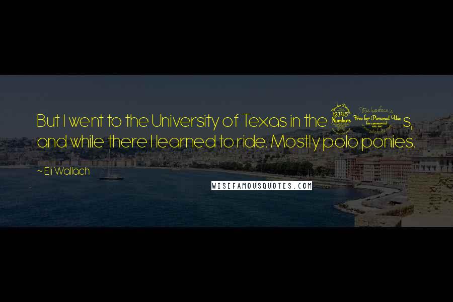 Eli Wallach Quotes: But I went to the University of Texas in the 30s, and while there I learned to ride. Mostly polo ponies.