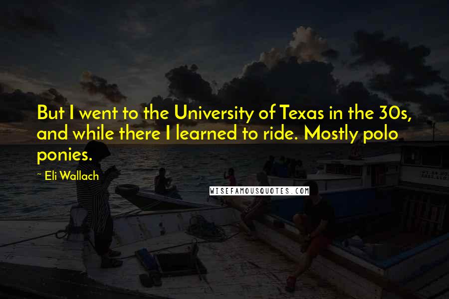 Eli Wallach Quotes: But I went to the University of Texas in the 30s, and while there I learned to ride. Mostly polo ponies.