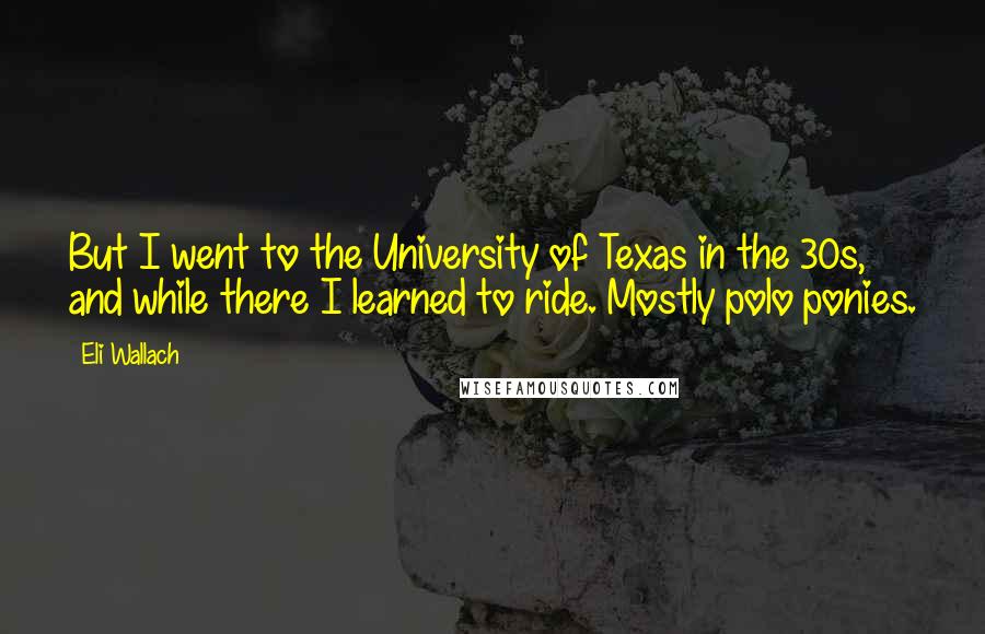 Eli Wallach Quotes: But I went to the University of Texas in the 30s, and while there I learned to ride. Mostly polo ponies.