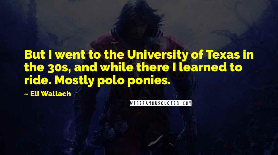 Eli Wallach Quotes: But I went to the University of Texas in the 30s, and while there I learned to ride. Mostly polo ponies.