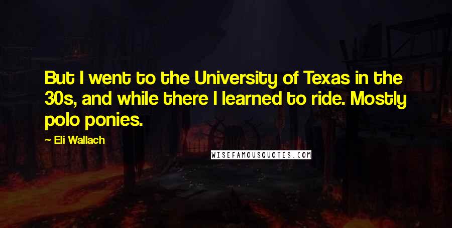 Eli Wallach Quotes: But I went to the University of Texas in the 30s, and while there I learned to ride. Mostly polo ponies.