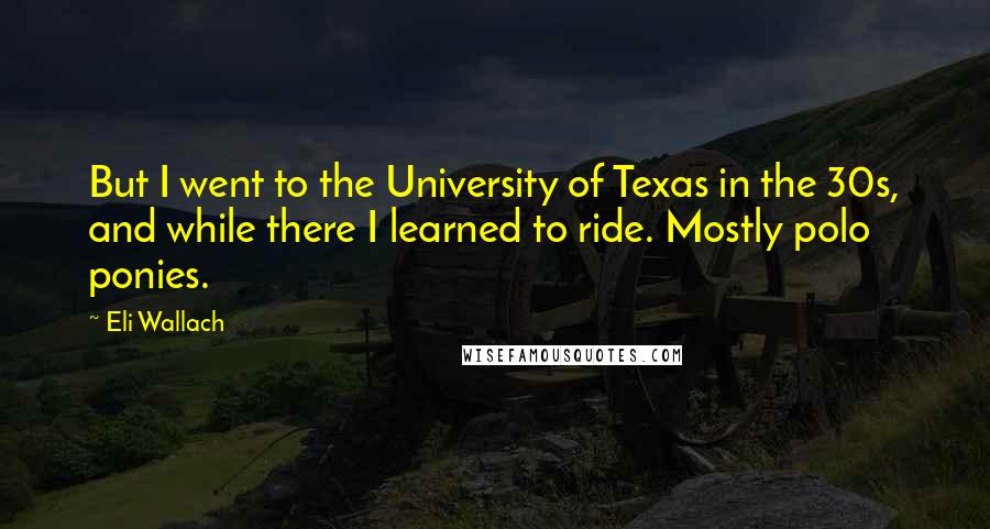 Eli Wallach Quotes: But I went to the University of Texas in the 30s, and while there I learned to ride. Mostly polo ponies.