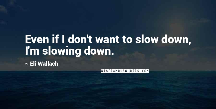Eli Wallach Quotes: Even if I don't want to slow down, I'm slowing down.
