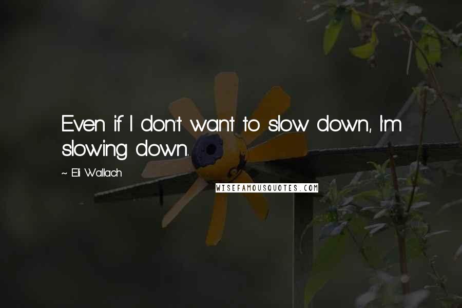 Eli Wallach Quotes: Even if I don't want to slow down, I'm slowing down.