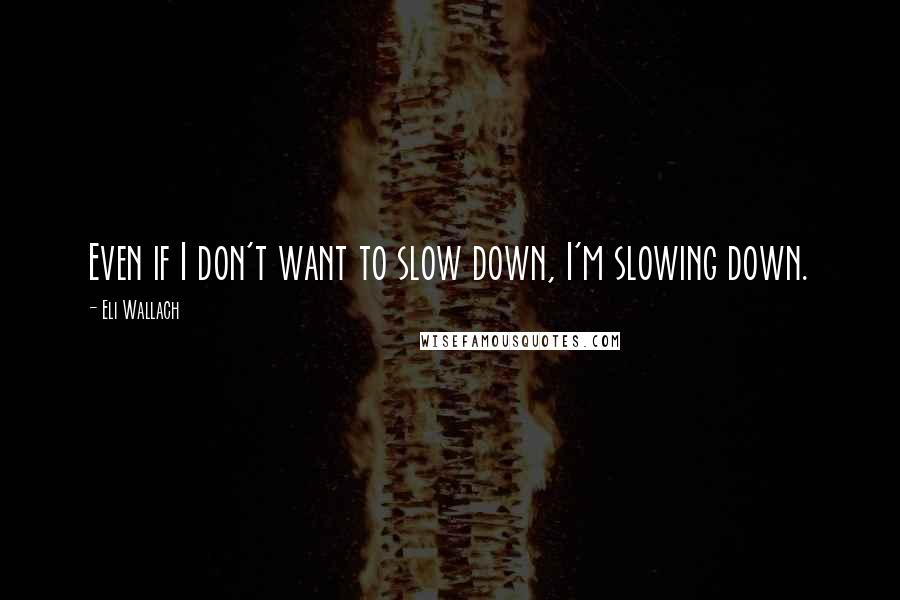 Eli Wallach Quotes: Even if I don't want to slow down, I'm slowing down.