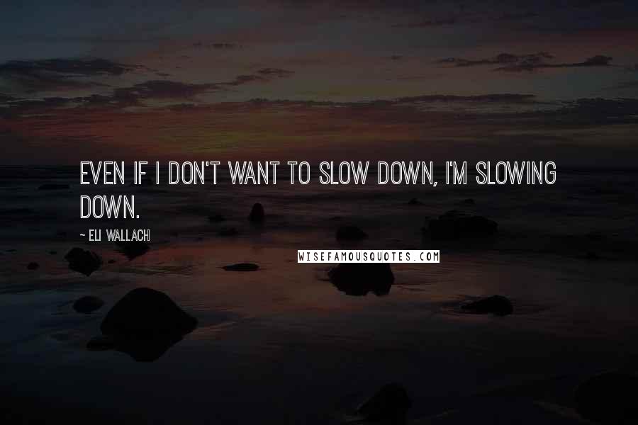 Eli Wallach Quotes: Even if I don't want to slow down, I'm slowing down.