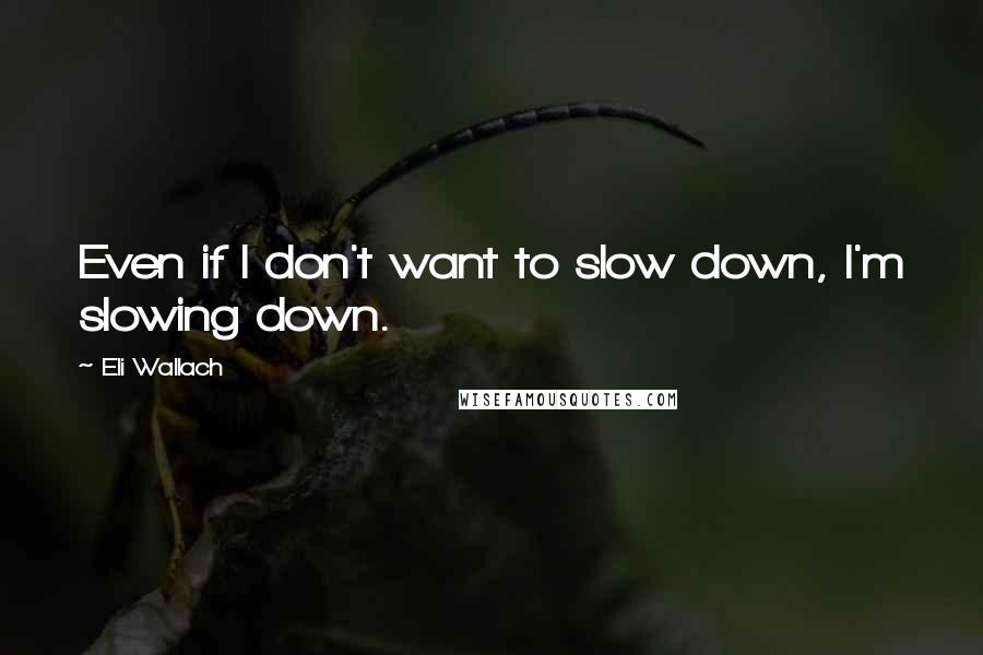 Eli Wallach Quotes: Even if I don't want to slow down, I'm slowing down.