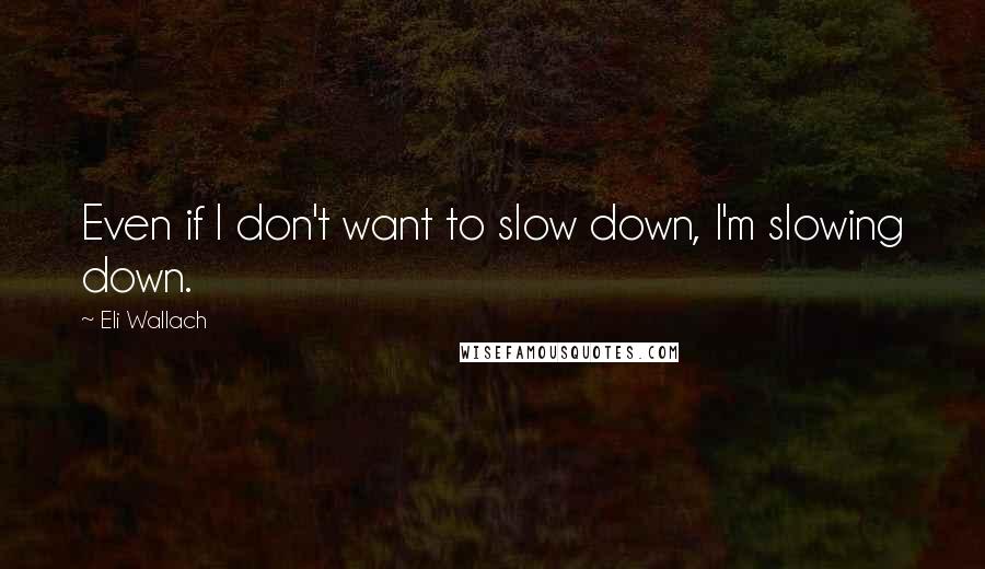 Eli Wallach Quotes: Even if I don't want to slow down, I'm slowing down.