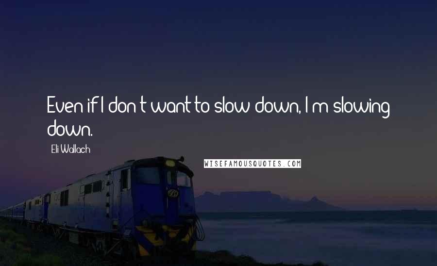 Eli Wallach Quotes: Even if I don't want to slow down, I'm slowing down.