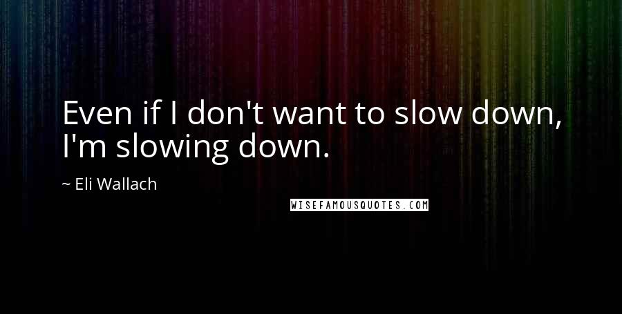 Eli Wallach Quotes: Even if I don't want to slow down, I'm slowing down.