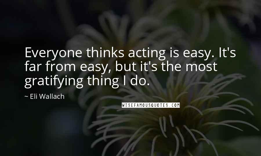 Eli Wallach Quotes: Everyone thinks acting is easy. It's far from easy, but it's the most gratifying thing I do.