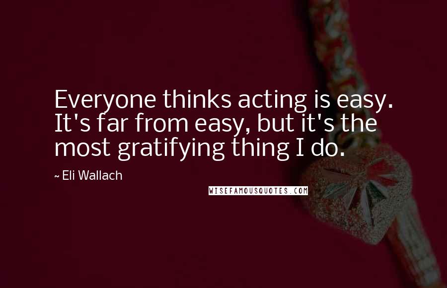 Eli Wallach Quotes: Everyone thinks acting is easy. It's far from easy, but it's the most gratifying thing I do.