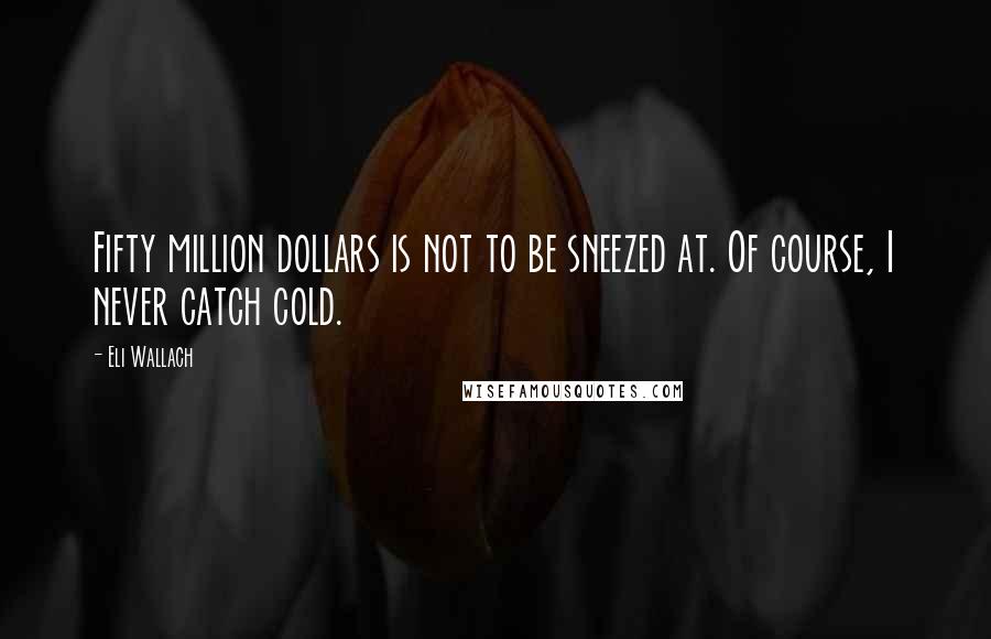 Eli Wallach Quotes: Fifty million dollars is not to be sneezed at. Of course, I never catch cold.