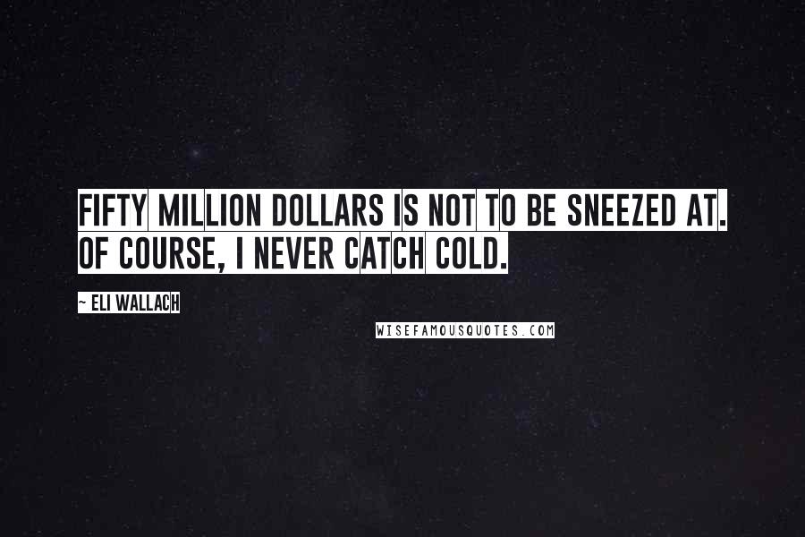 Eli Wallach Quotes: Fifty million dollars is not to be sneezed at. Of course, I never catch cold.