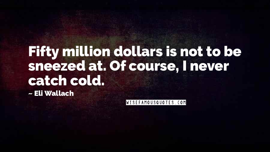 Eli Wallach Quotes: Fifty million dollars is not to be sneezed at. Of course, I never catch cold.