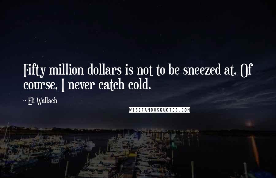Eli Wallach Quotes: Fifty million dollars is not to be sneezed at. Of course, I never catch cold.
