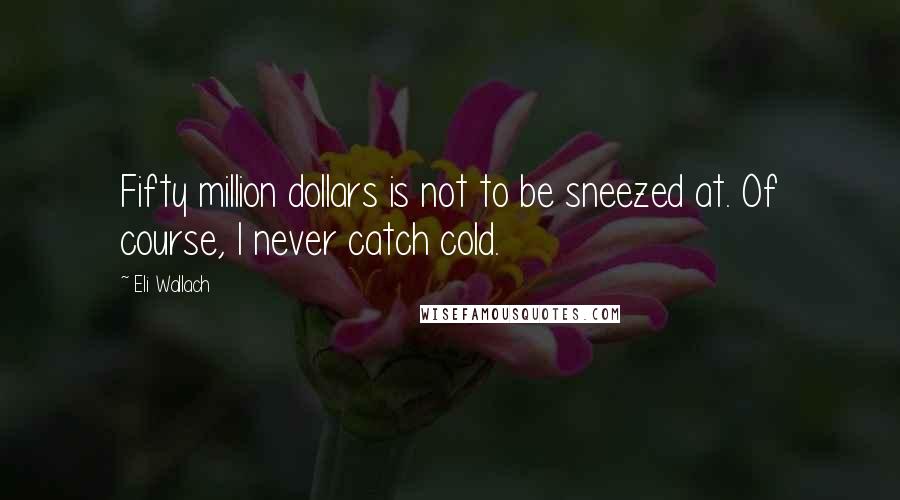 Eli Wallach Quotes: Fifty million dollars is not to be sneezed at. Of course, I never catch cold.