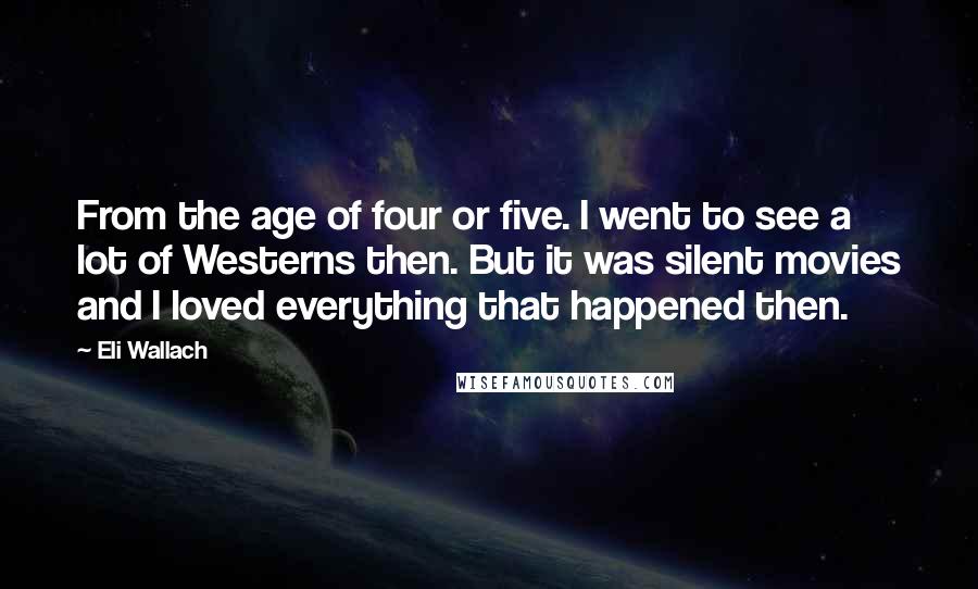 Eli Wallach Quotes: From the age of four or five. I went to see a lot of Westerns then. But it was silent movies and I loved everything that happened then.