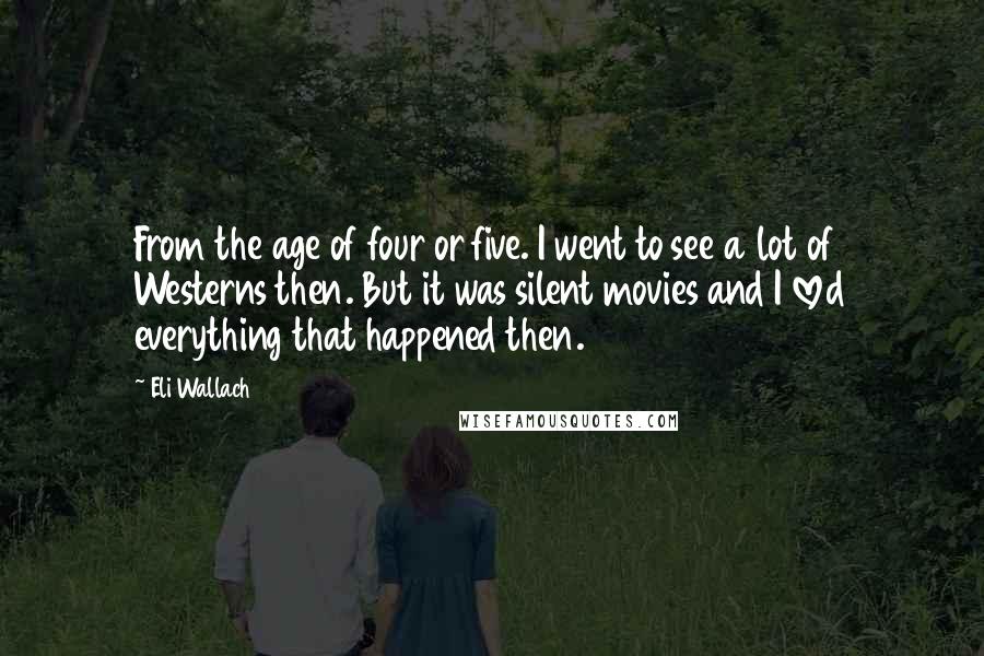 Eli Wallach Quotes: From the age of four or five. I went to see a lot of Westerns then. But it was silent movies and I loved everything that happened then.