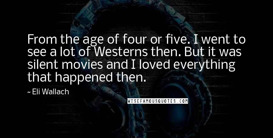 Eli Wallach Quotes: From the age of four or five. I went to see a lot of Westerns then. But it was silent movies and I loved everything that happened then.