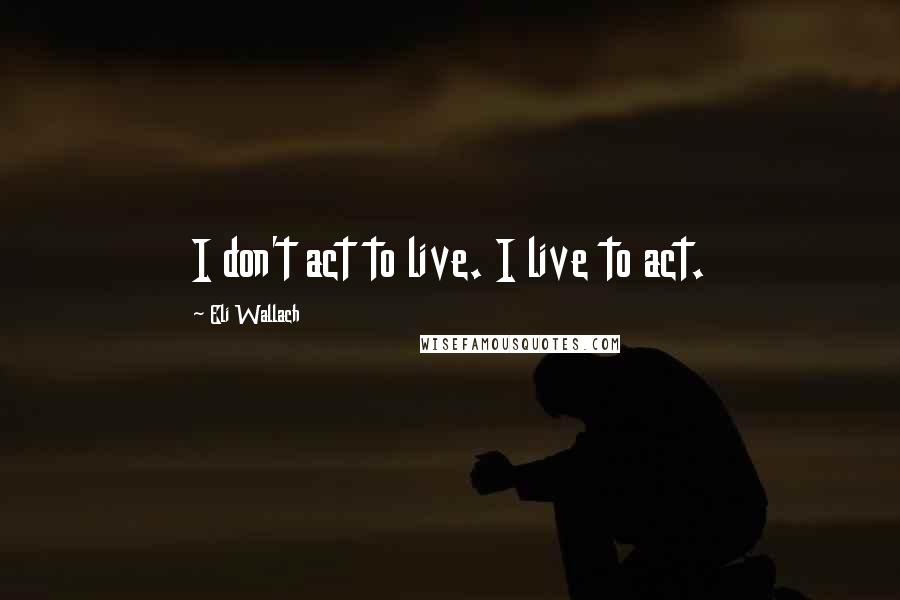 Eli Wallach Quotes: I don't act to live. I live to act.