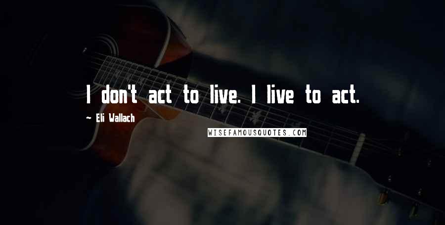 Eli Wallach Quotes: I don't act to live. I live to act.