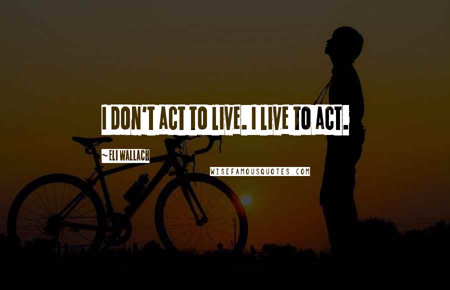 Eli Wallach Quotes: I don't act to live. I live to act.