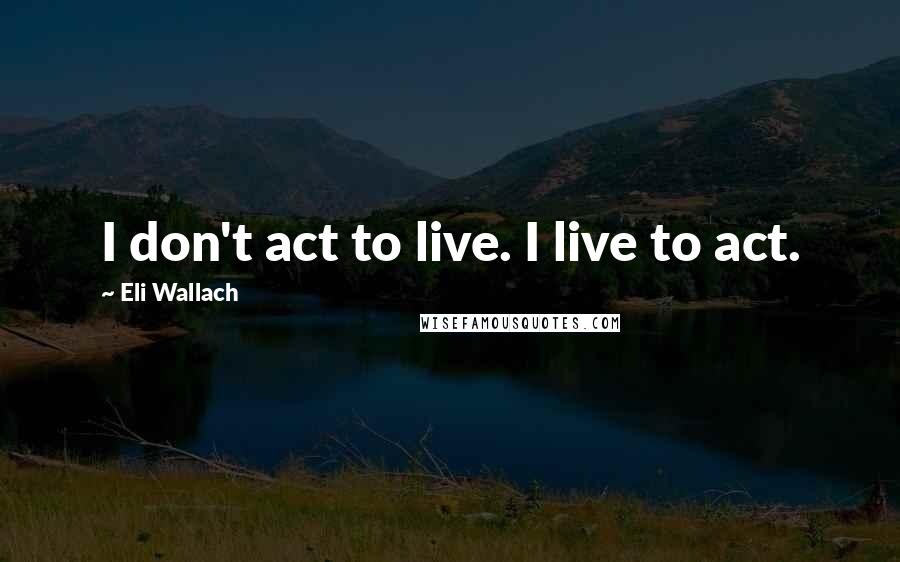 Eli Wallach Quotes: I don't act to live. I live to act.