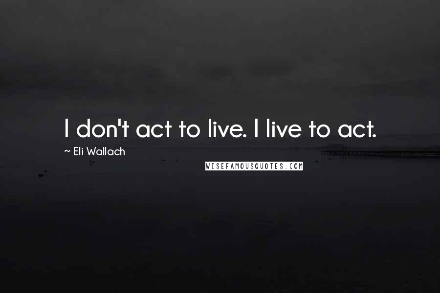 Eli Wallach Quotes: I don't act to live. I live to act.