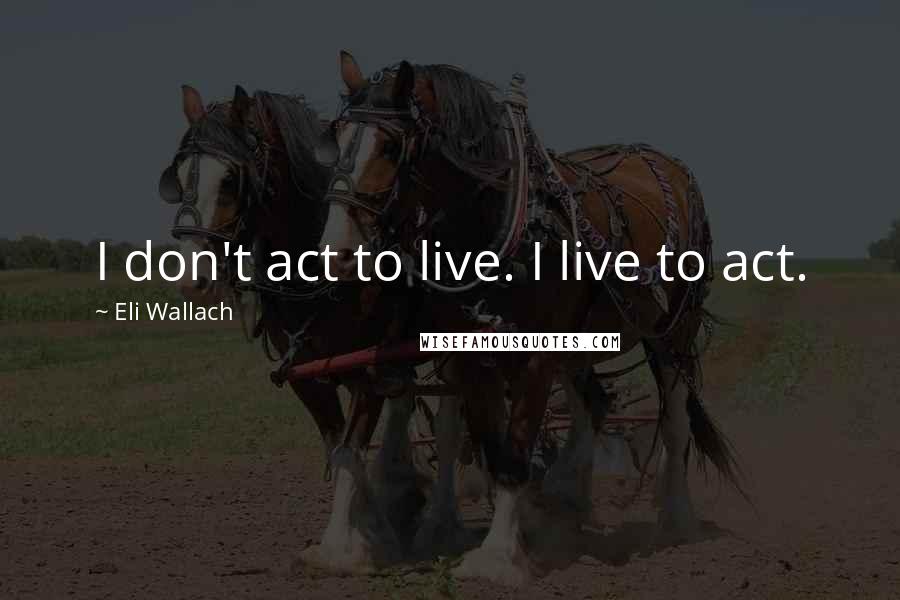 Eli Wallach Quotes: I don't act to live. I live to act.