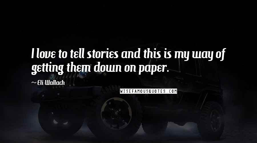 Eli Wallach Quotes: I love to tell stories and this is my way of getting them down on paper.