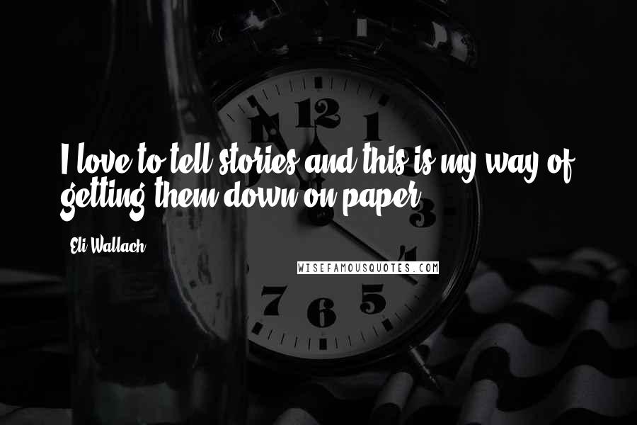 Eli Wallach Quotes: I love to tell stories and this is my way of getting them down on paper.