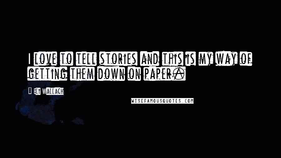 Eli Wallach Quotes: I love to tell stories and this is my way of getting them down on paper.