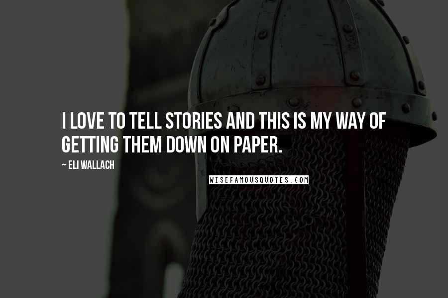 Eli Wallach Quotes: I love to tell stories and this is my way of getting them down on paper.