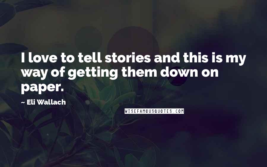Eli Wallach Quotes: I love to tell stories and this is my way of getting them down on paper.