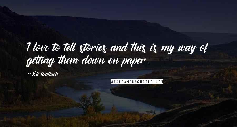 Eli Wallach Quotes: I love to tell stories and this is my way of getting them down on paper.