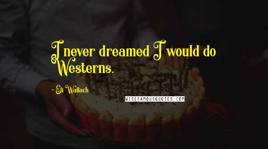 Eli Wallach Quotes: I never dreamed I would do Westerns.