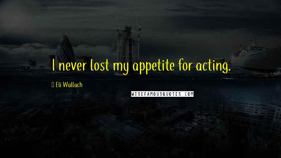 Eli Wallach Quotes: I never lost my appetite for acting.