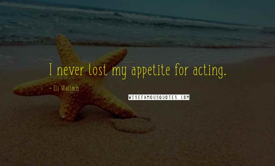 Eli Wallach Quotes: I never lost my appetite for acting.