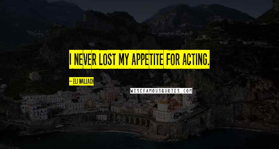 Eli Wallach Quotes: I never lost my appetite for acting.